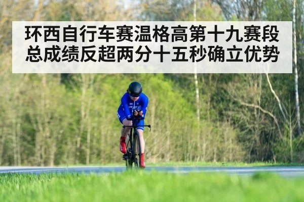 环西自行车赛温格高第十九赛段总成绩反超两分十五秒确立优势