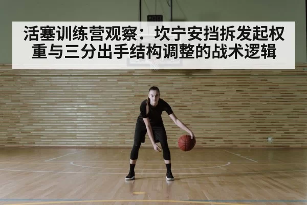 活塞训练营观察：坎宁安挡拆发起权重与三分出手结构调整的战术逻辑